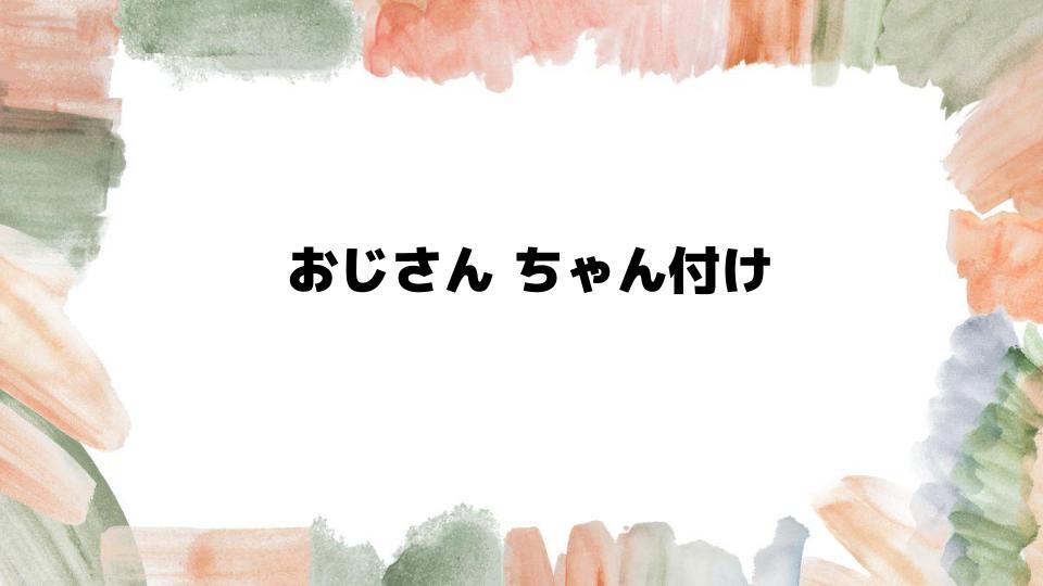 おじさんちゃん付けの心理とは？職場での影響